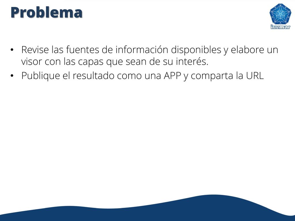 Problema Revise las fuentes de información disponibles y elabore un visor con las capas que sean de su interés.