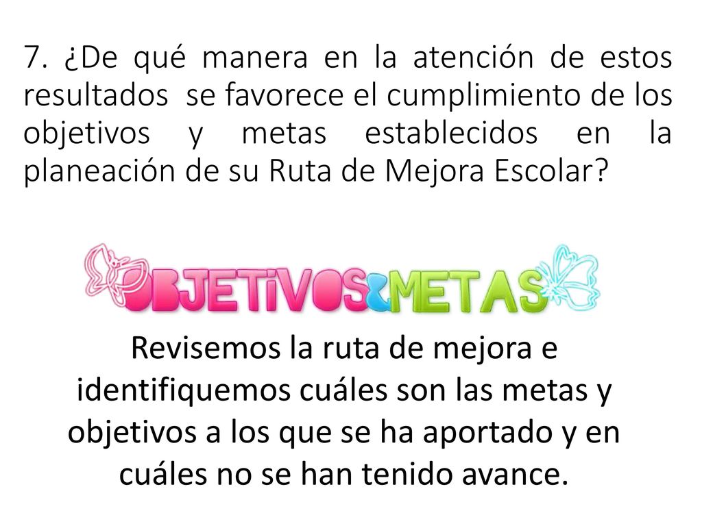 7. ¿De qué manera en la atención de estos resultados se favorece el cumplimiento de los objetivos y metas establecidos en la planeación de su Ruta de Mejora Escolar