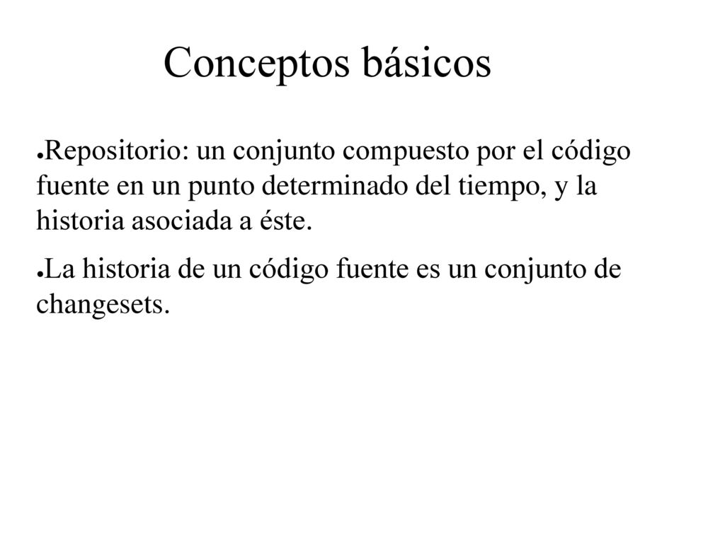 Conceptos básicos Repositorio: un conjunto compuesto por el código fuente en un punto determinado del tiempo, y la historia asociada a éste.