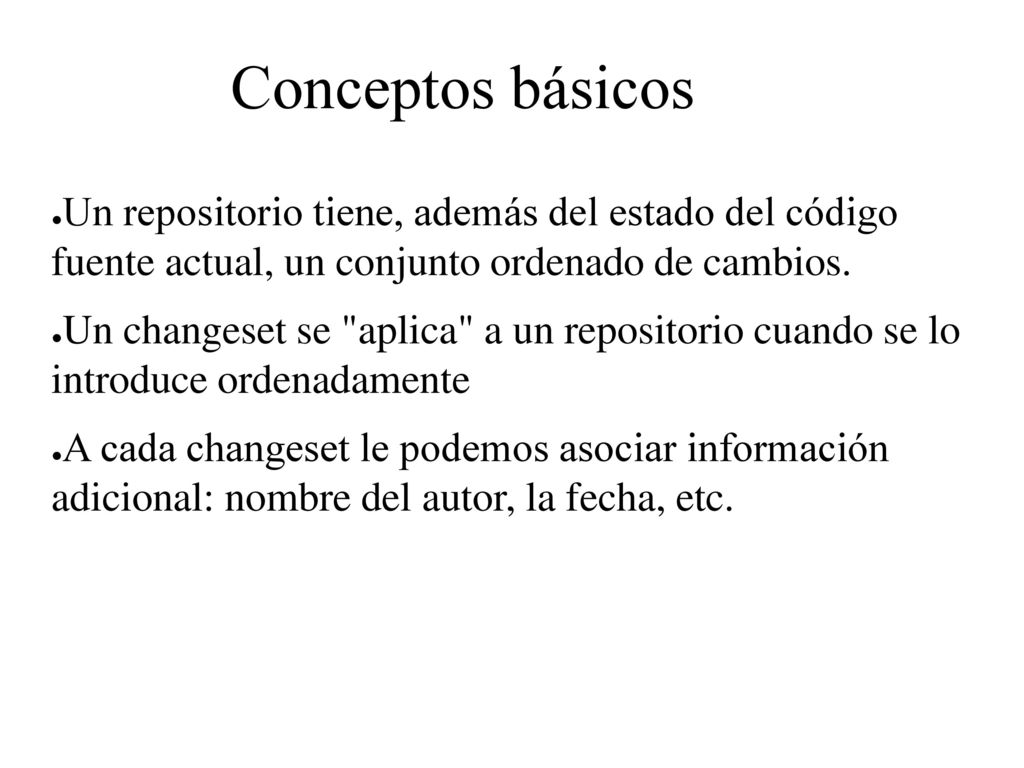 Conceptos básicos Un repositorio tiene, además del estado del código fuente actual, un conjunto ordenado de cambios.