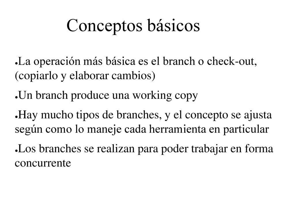 Conceptos básicos La operación más básica es el branch o check-out, (copiarlo y elaborar cambios) Un branch produce una working copy.