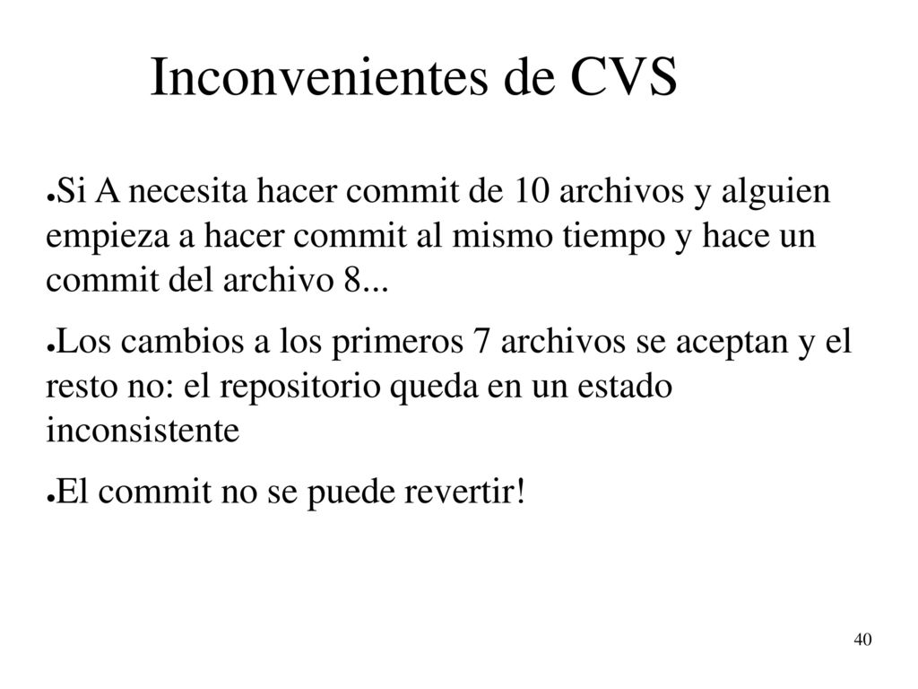 Inconvenientes de CVS Si A necesita hacer commit de 10 archivos y alguien empieza a hacer commit al mismo tiempo y hace un commit del archivo 8...