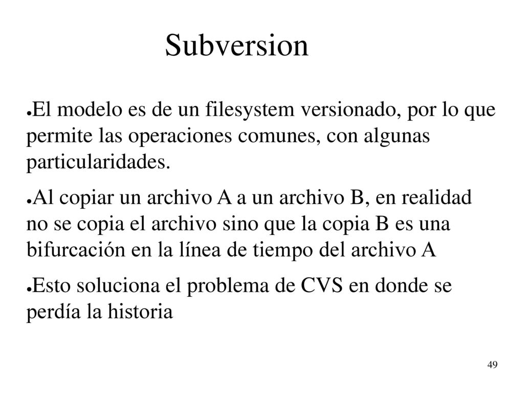 Subversion El modelo es de un filesystem versionado, por lo que permite las operaciones comunes, con algunas particularidades.