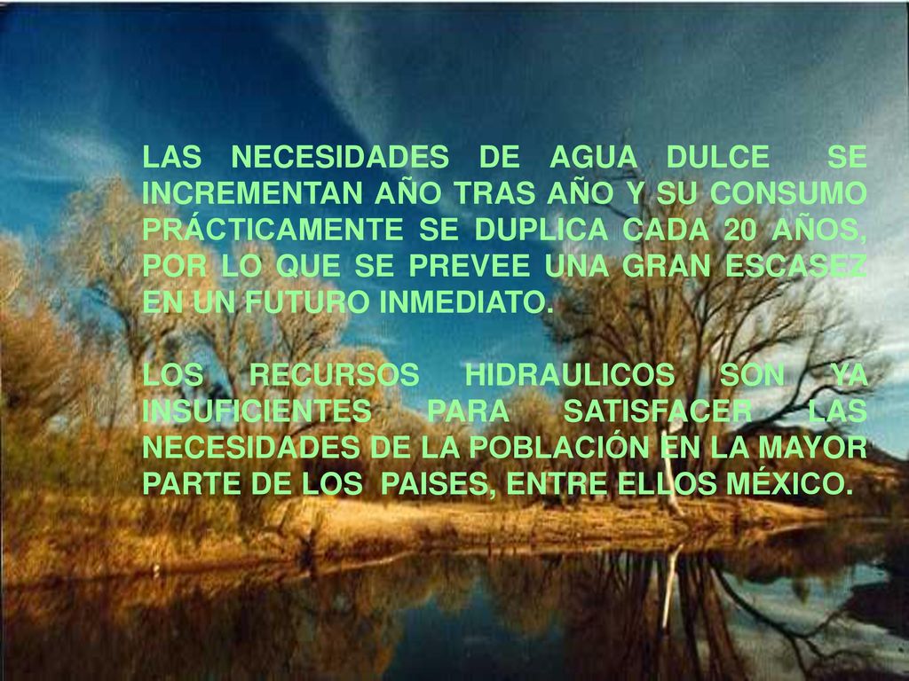 LAS NECESIDADES DE AGUA DULCE SE INCREMENTAN AÑO TRAS AÑO Y SU CONSUMO PRÁCTICAMENTE SE DUPLICA CADA 20 AÑOS, POR LO QUE SE PREVEE UNA GRAN ESCASEZ EN UN FUTURO INMEDIATO.