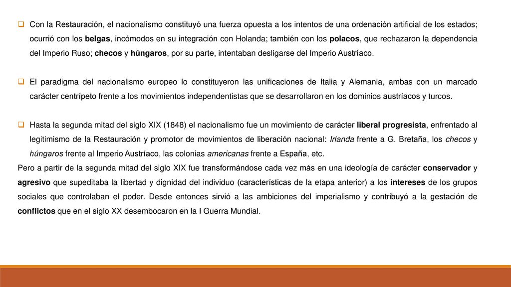 Con la Restauración, el nacionalismo constituyó una fuerza opuesta a los intentos de una ordenación artificial de los estados; ocurrió con los belgas, incómodos en su integración con Holanda; también con los polacos, que rechazaron la dependencia del Imperio Ruso; checos y húngaros, por su parte, intentaban desligarse del Imperio Austríaco.