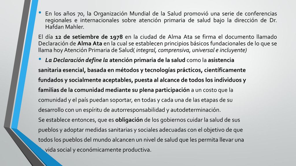 En los años 70, la Organización Mundial de la Salud promovió una serie de conferencias regionales e internacionales sobre atención primaria de salud bajo la dirección de Dr. Hafdan Mahler.