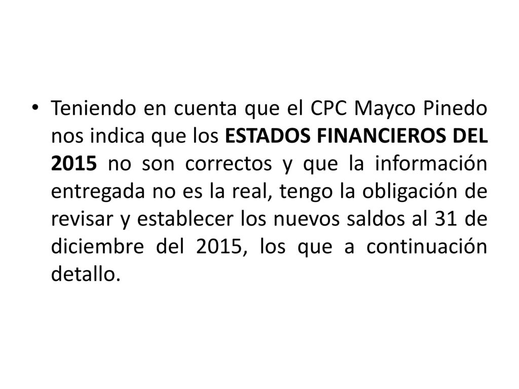 Teniendo en cuenta que el CPC Mayco Pinedo nos indica que los ESTADOS FINANCIEROS DEL 2015 no son correctos y que la información entregada no es la real, tengo la obligación de revisar y establecer los nuevos saldos al 31 de diciembre del 2015, los que a continuación detallo.