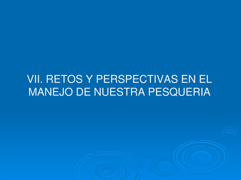 VII. RETOS Y PERSPECTIVAS EN EL MANEJO DE NUESTRA PESQUERIA