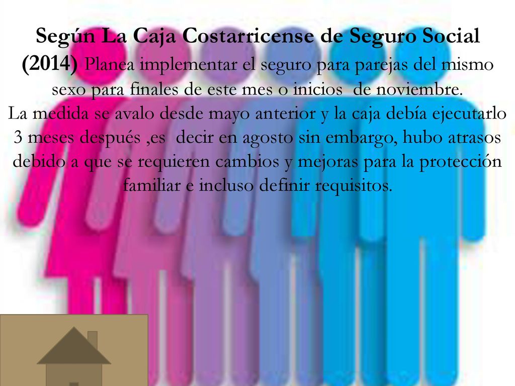 Según La Caja Costarricense de Seguro Social (2014) Planea implementar el seguro para parejas del mismo sexo para finales de este mes o inicios de noviembre.