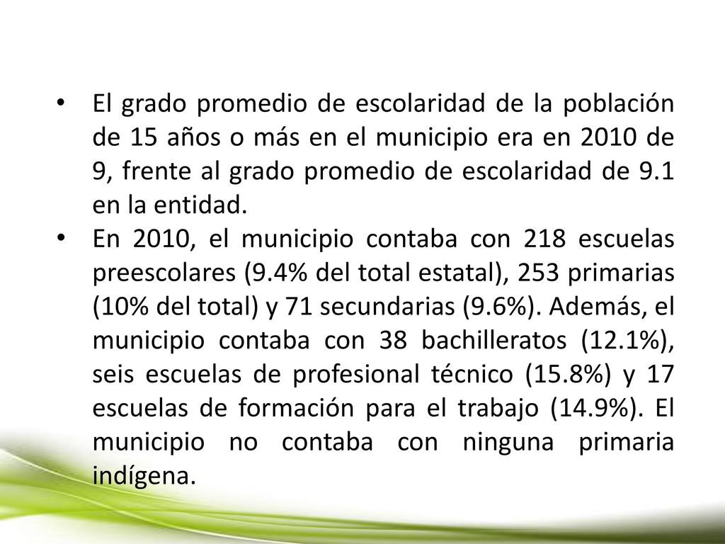 El grado promedio de escolaridad de la población de 15 años o más en el municipio era en 2010 de 9, frente al grado promedio de escolaridad de 9.1 en la entidad.