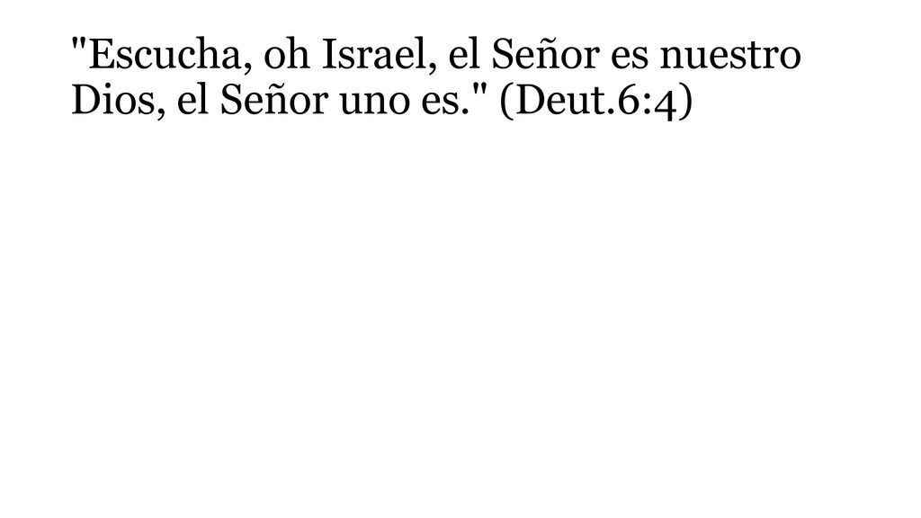 Escucha, oh Israel, el Señor es nuestro Dios, el Señor uno es. (Deut.6:4)