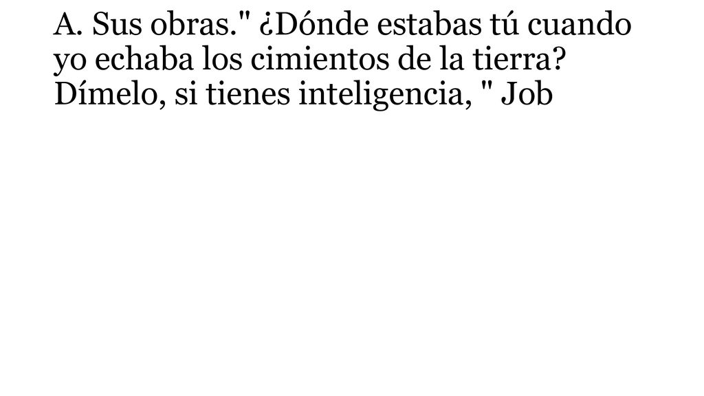 A. Sus obras. ¿Dónde estabas tú cuando yo echaba los cimientos de la tierra.