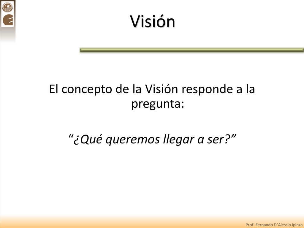 Visión El concepto de la Visión responde a la pregunta: ¿Qué queremos llegar a ser