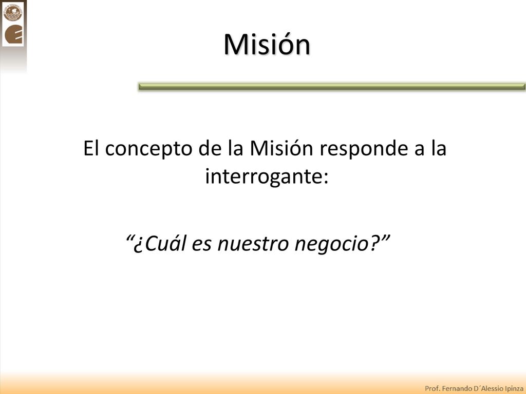 Misión El concepto de la Misión responde a la interrogante: ¿Cuál es nuestro negocio