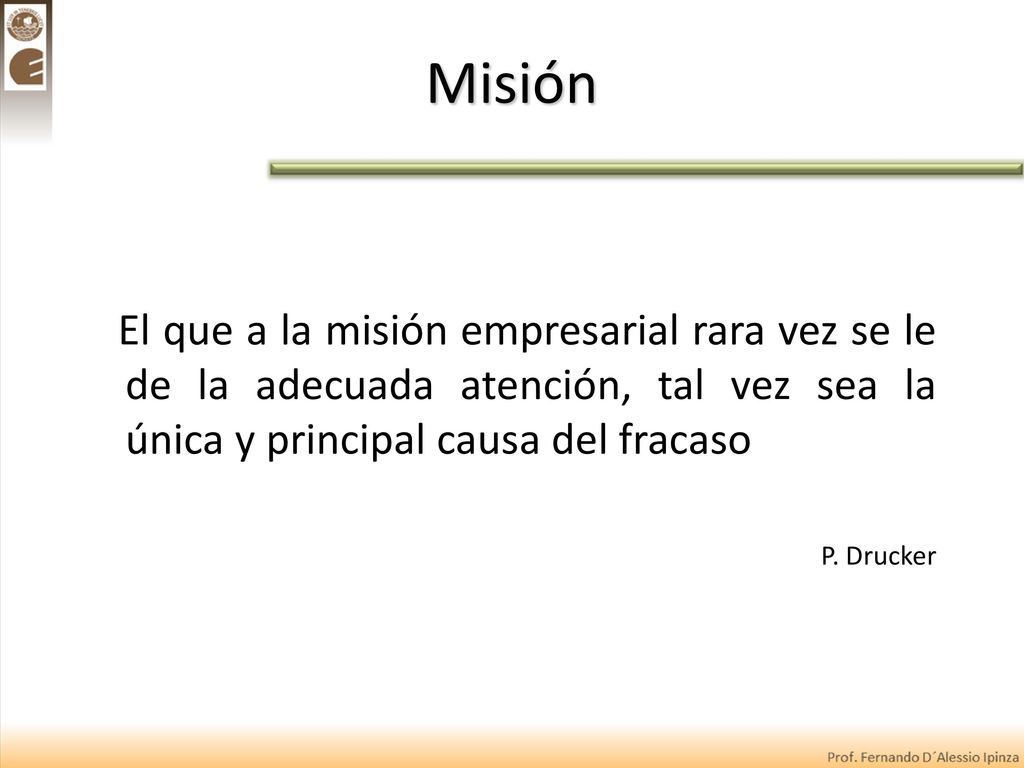 Misión El que a la misión empresarial rara vez se le de la adecuada atención, tal vez sea la única y principal causa del fracaso.