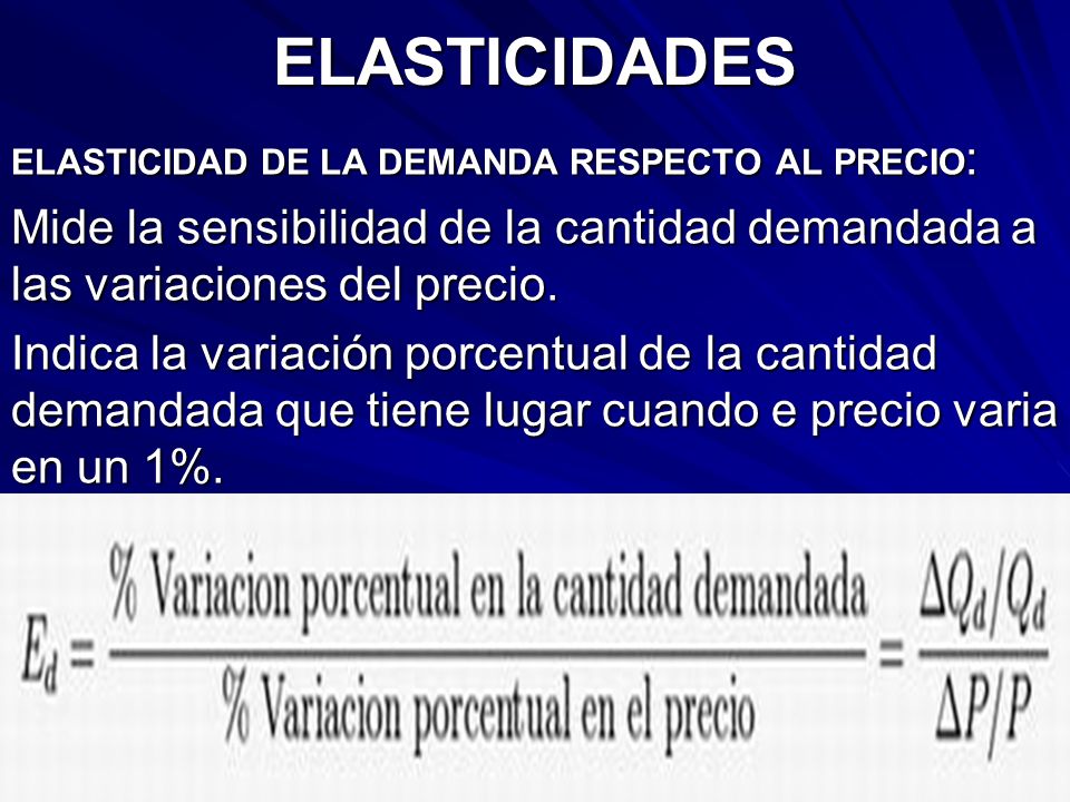 ELASTICIDADES ELASTICIDAD DE LA DEMANDA RESPECTO AL PRECIO: Mide la sensibilidad de la cantidad demandada a las variaciones del precio.