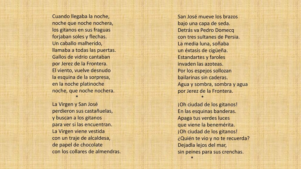 Cuando llegaba la noche, noche que noche nochera, los gitanos en sus fraguas forjaban soles y flechas. Un caballo malherido, llamaba a todas las puertas. Gallos de vidrio cantaban por Jerez de la Frontera. El viento, vuelve desnudo la esquina de la sorpresa, en la noche platinoche noche, que noche nochera.