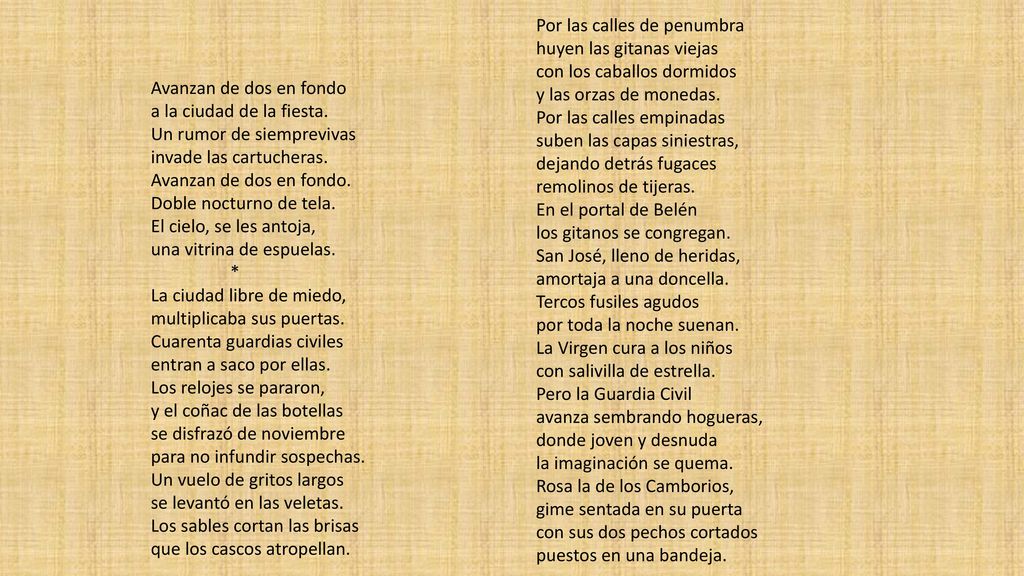 Por las calles de penumbra huyen las gitanas viejas con los caballos dormidos y las orzas de monedas. Por las calles empinadas suben las capas siniestras, dejando detrás fugaces remolinos de tijeras. En el portal de Belén los gitanos se congregan. San José, lleno de heridas, amortaja a una doncella. Tercos fusiles agudos por toda la noche suenan. La Virgen cura a los niños con salivilla de estrella. Pero la Guardia Civil avanza sembrando hogueras, donde joven y desnuda la imaginación se quema. Rosa la de los Camborios, gime sentada en su puerta con sus dos pechos cortados puestos en una bandeja.