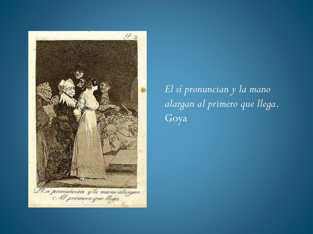 El sí pronuncian y la mano alargan al primero que llega. Goya