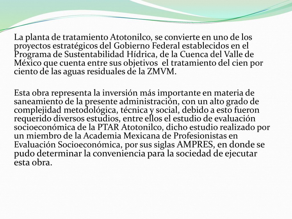 La planta de tratamiento Atotonilco, se convierte en uno de los proyectos estratégicos del Gobierno Federal establecidos en el Programa de Sustentabilidad Hídrica, de la Cuenca del Valle de México que cuenta entre sus objetivos el tratamiento del cien por ciento de las aguas residuales de la ZMVM.