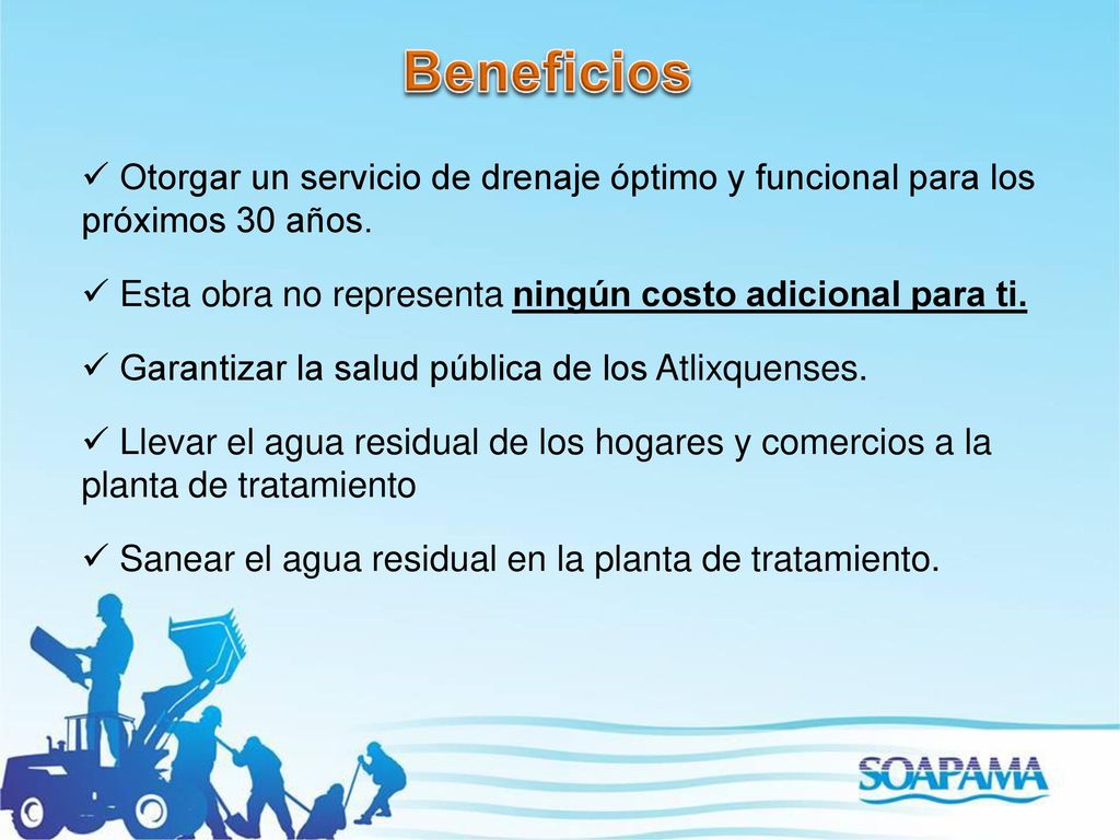 Beneficios Otorgar un servicio de drenaje óptimo y funcional para los próximos 30 años. Esta obra no representa ningún costo adicional para ti.