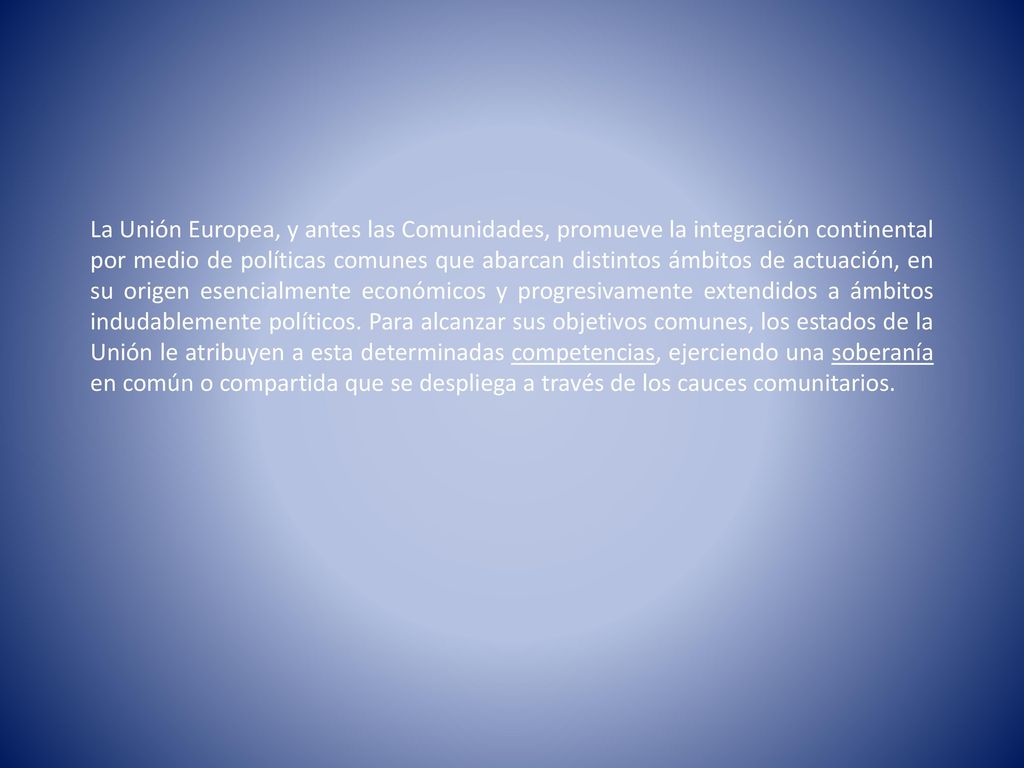 La Unión Europea, y antes las Comunidades, promueve la integración continental por medio de políticas comunes que abarcan distintos ámbitos de actuación, en su origen esencialmente económicos y progresivamente extendidos a ámbitos indudablemente políticos.
