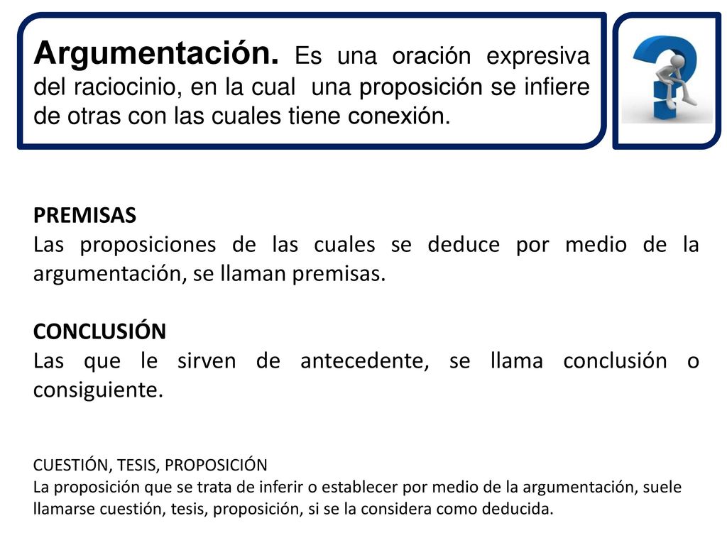 Argumentación. Es una oración expresiva del raciocinio, en la cual una proposición se infiere de otras con las cuales tiene conexión.