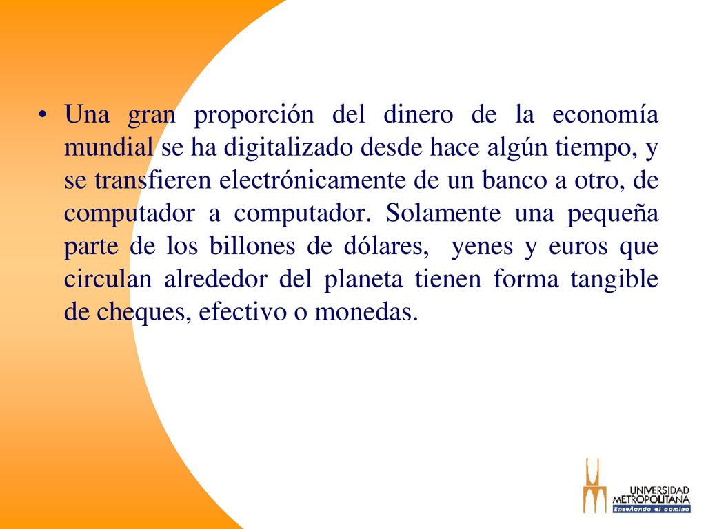 Una gran proporción del dinero de la economía mundial se ha digitalizado desde hace algún tiempo, y se transfieren electrónicamente de un banco a otro, de computador a computador.
