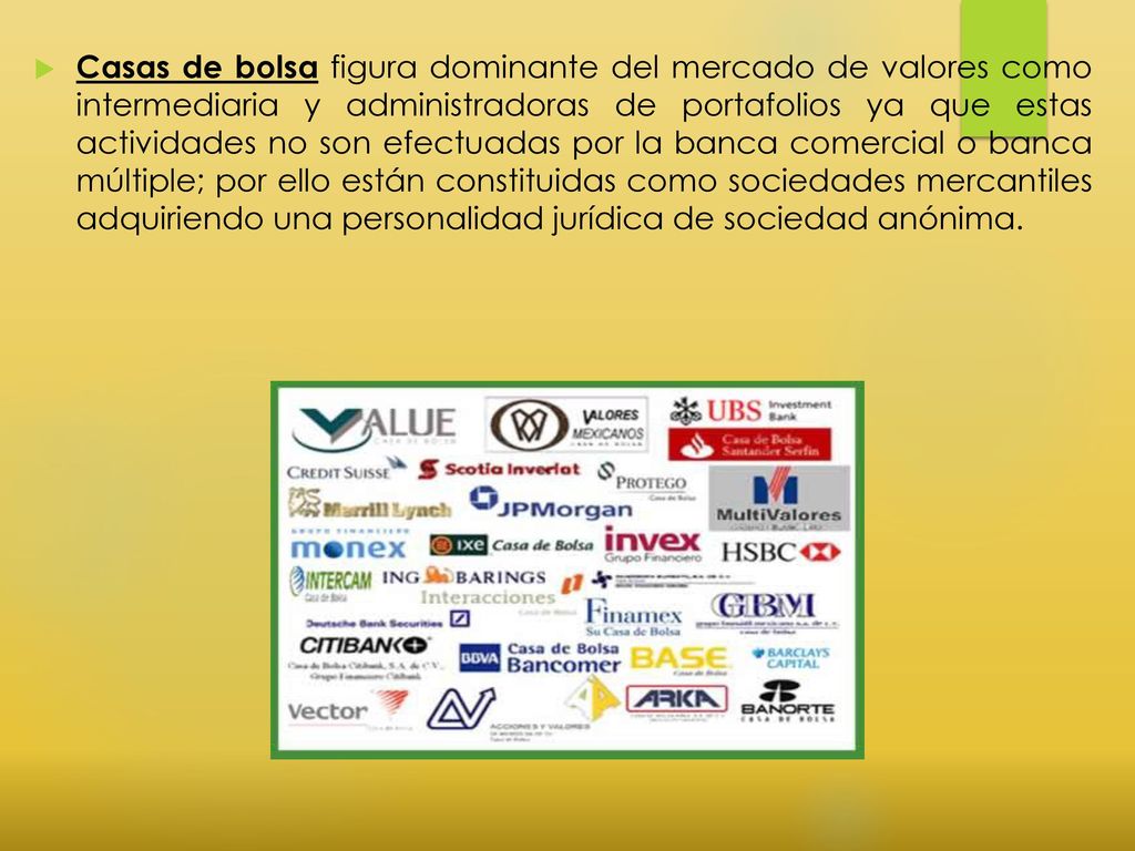 Casas de bolsa figura dominante del mercado de valores como intermediaria y administradoras de portafolios ya que estas actividades no son efectuadas por la banca comercial o banca múltiple; por ello están constituidas como sociedades mercantiles adquiriendo una personalidad jurídica de sociedad anónima.
