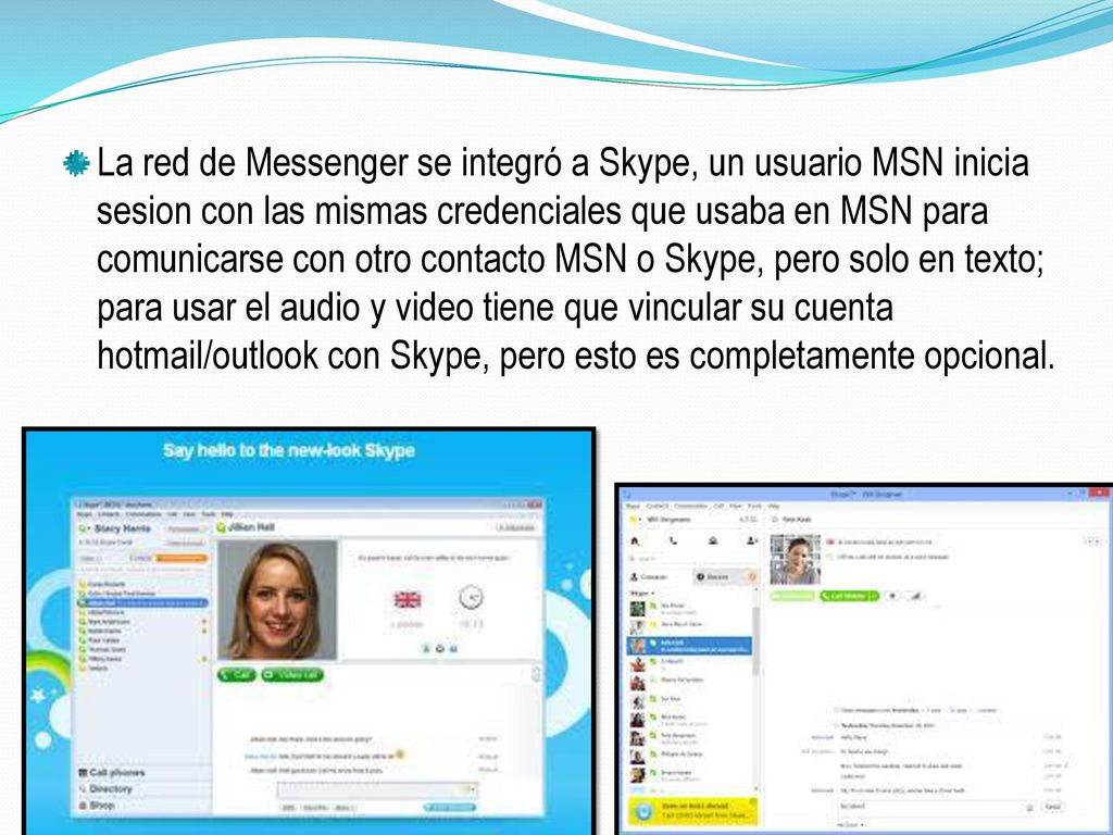La red de Messenger se integró a Skype, un usuario MSN inicia sesion con las mismas credenciales que usaba en MSN para comunicarse con otro contacto MSN o Skype, pero solo en texto; para usar el audio y video tiene que vincular su cuenta hotmail/outlook con Skype, pero esto es completamente opcional.