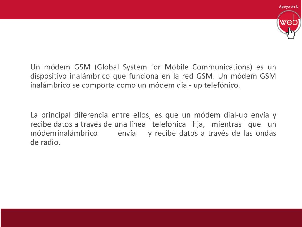 Un módem GSM (Global System for Mobile Communications) es un dispositivo inalámbrico que funciona en la red GSM. Un módem GSM inalámbrico se comporta como un módem dial- up telefónico.