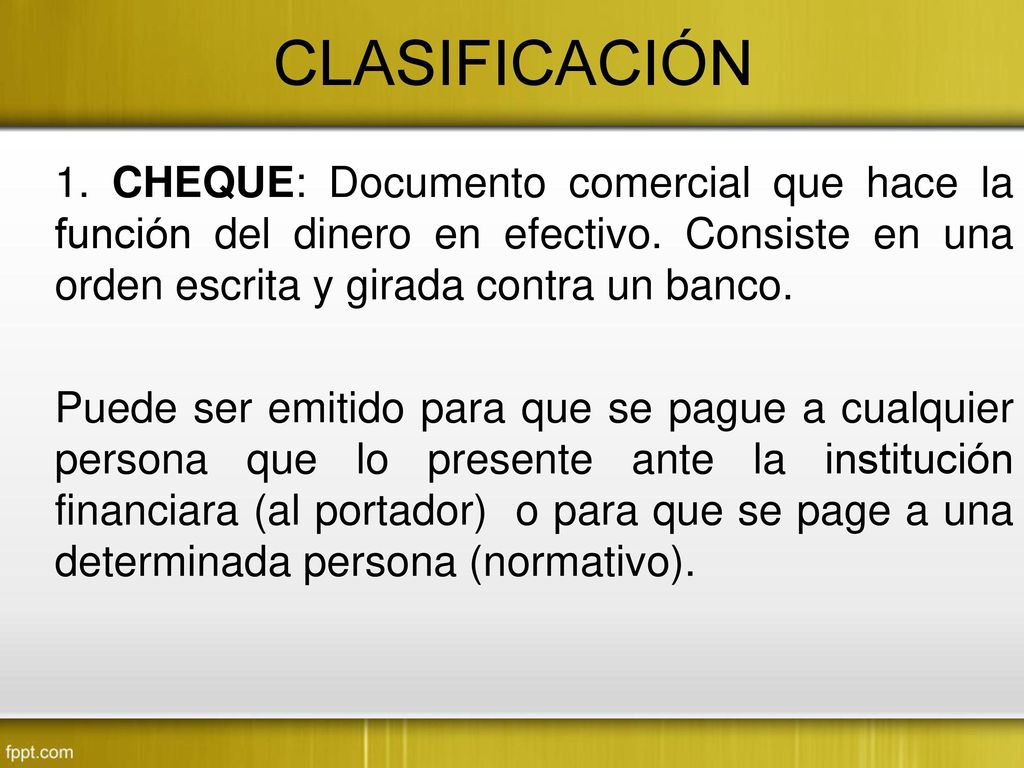 CLASIFICACIÓN 1. CHEQUE: Documento comercial que hace la función del dinero en efectivo. Consiste en una orden escrita y girada contra un banco.