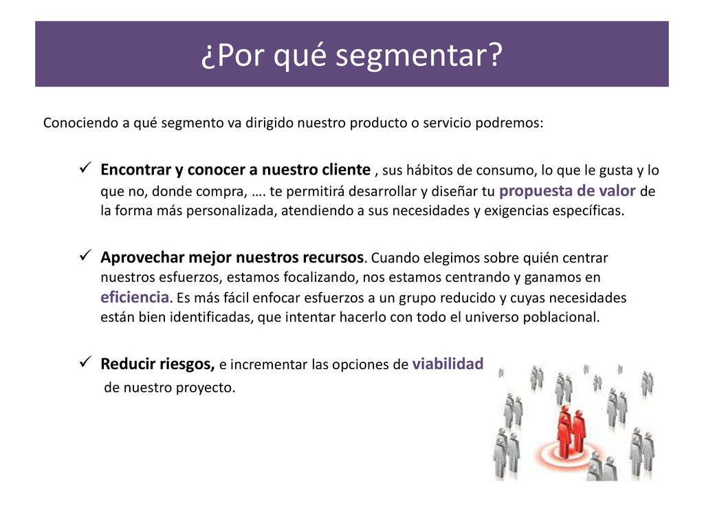 ¿Por qué segmentar Conociendo a qué segmento va dirigido nuestro producto o servicio podremos: