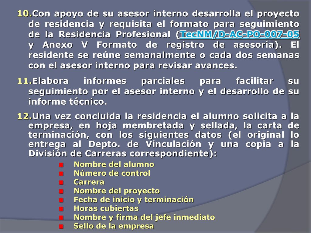 Con apoyo de su asesor interno desarrolla el proyecto de residencia y requisita el formato para seguimiento de la Residencia Profesional (TecNM/D-AC-PO y Anexo V Formato de registro de asesoría). El residente se reúne semanalmente o cada dos semanas con el asesor interno para revisar avances.