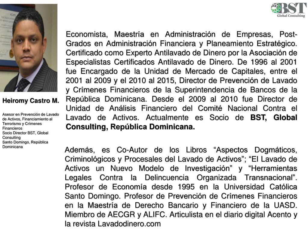 Economista, Maestría en Administración de Empresas, Post-Grados en Administración Financiera y Planeamiento Estratégico. Certificado como Experto Antilavado de Dinero por la Asociación de Especialistas Certificados Antilavado de Dinero. De 1996 al 2001 fue Encargado de la Unidad de Mercado de Capitales, entre el 2001 al 2009 y el 2010 al 2015, Director de Prevención de Lavado y Crímenes Financieros de la Superintendencia de Bancos de la República Dominicana. Desde el 2009 al 2010 fue Director de Unidad de Análisis Financiero del Comité Nacional Contra el Lavado de Activos. Actualmente es Socio de BST, Global Consulting, República Dominicana.