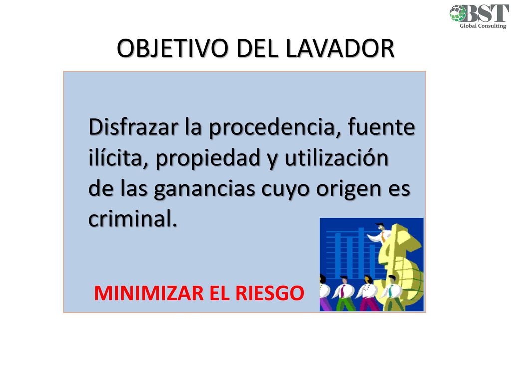 OBJETIVO DEL LAVADOR Disfrazar la procedencia, fuente ilícita, propiedad y utilización de las ganancias cuyo origen es criminal.