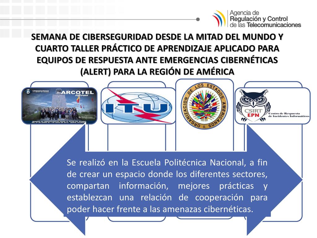 SEMANA DE CIBERSEGURIDAD DESDE LA MITAD DEL MUNDO Y CUARTO TALLER PRÁCTICO DE APRENDIZAJE APLICADO PARA EQUIPOS DE RESPUESTA ANTE EMERGENCIAS CIBERNÉTICAS (ALERT) PARA LA REGIÓN DE AMÉRICA