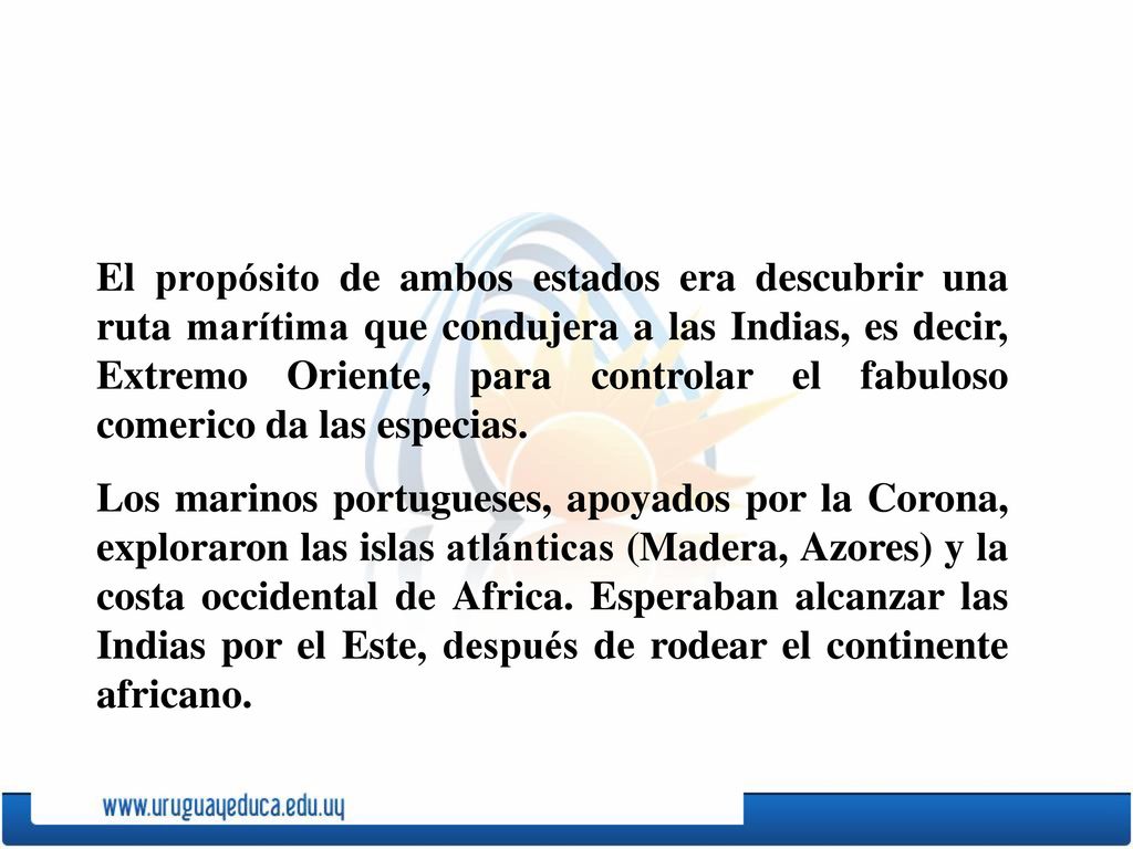 El propósito de ambos estados era descubrir una ruta marítima que condujera a las Indias, es decir, Extremo Oriente, para controlar el fabuloso comerico da las especias.