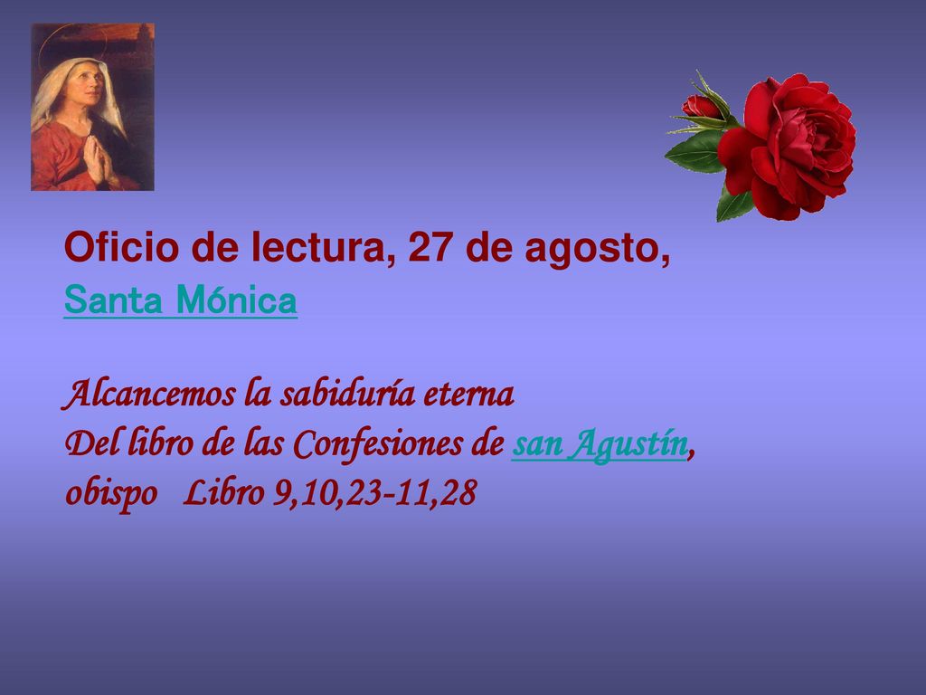 Oficio de lectura, 27 de agosto, Santa Mónica Alcancemos la sabiduría eterna Del libro de las Confesiones de san Agustín, obispo Libro 9,10,23-11,28