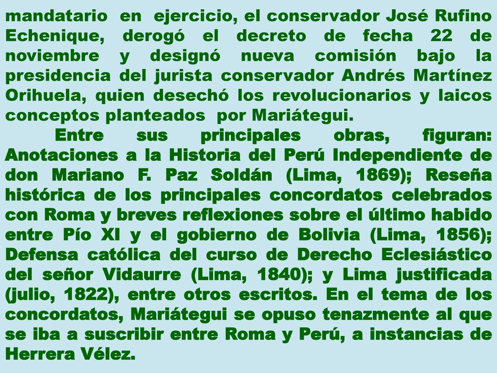 mandatario en ejercicio, el conservador José Rufino Echenique, derogó el decreto de fecha 22 de noviembre y designó nueva comisión bajo la presidencia del jurista conservador Andrés Martínez Orihuela, quien desechó los revolucionarios y laicos conceptos planteados por Mariátegui.