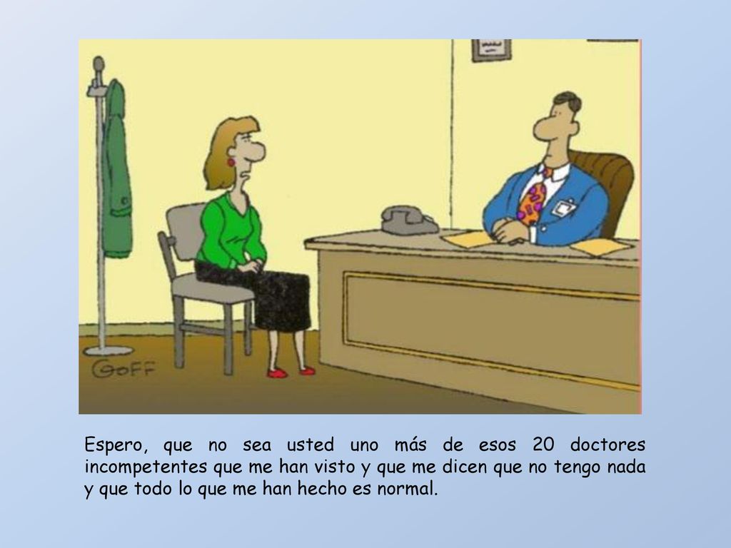 Espero, que no sea usted uno más de esos 20 doctores incompetentes que me han visto y que me dicen que no tengo nada y que todo lo que me han hecho es normal.