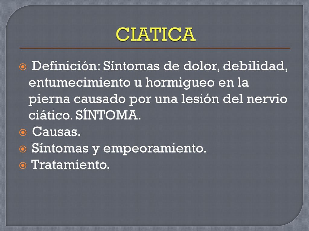 CIATICA Definición: Síntomas de dolor, debilidad, entumecimiento u hormigueo en la pierna causado por una lesión del nervio ciático. SÍNTOMA.