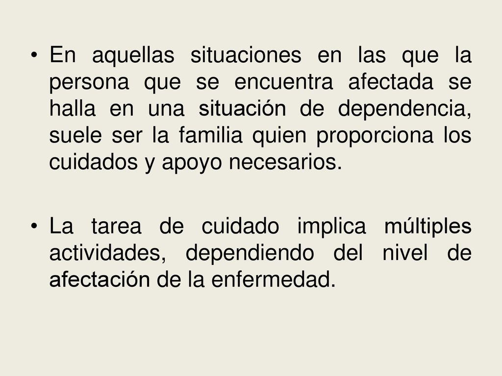En aquellas situaciones en las que la persona que se encuentra afectada se halla en una situación de dependencia, suele ser la familia quien proporciona los cuidados y apoyo necesarios.