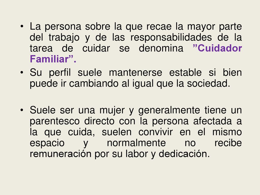 La persona sobre la que recae la mayor parte del trabajo y de las responsabilidades de la tarea de cuidar se denomina Cuidador Familiar .