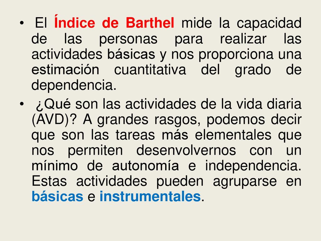 El Índice de Barthel mide la capacidad de las personas para realizar las actividades básicas y nos proporciona una estimación cuantitativa del grado de dependencia.