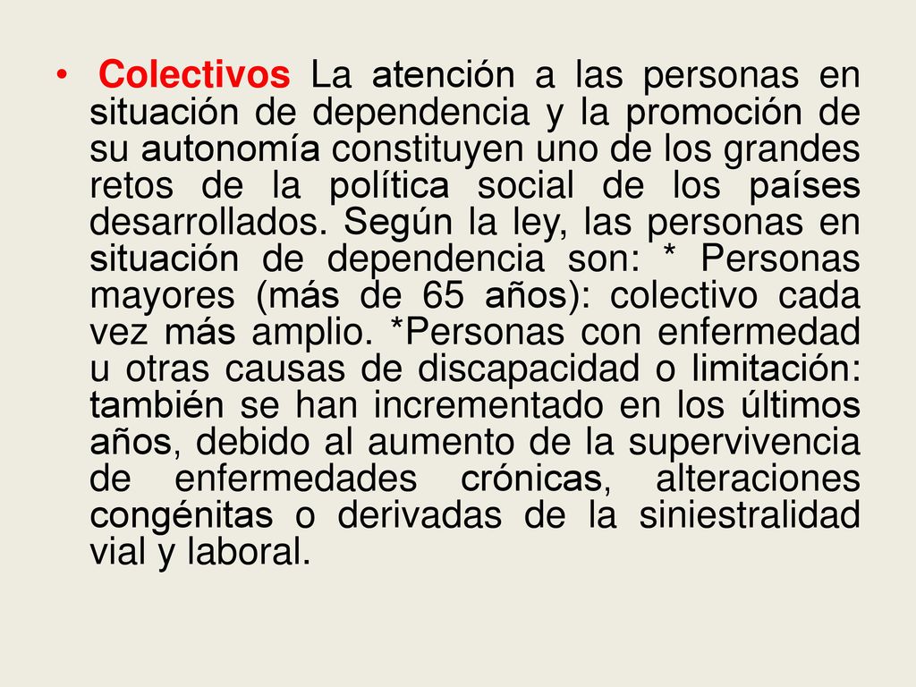Colectivos La atención a las personas en situación de dependencia y la promoción de su autonomía constituyen uno de los grandes retos de la política social de los países desarrollados.