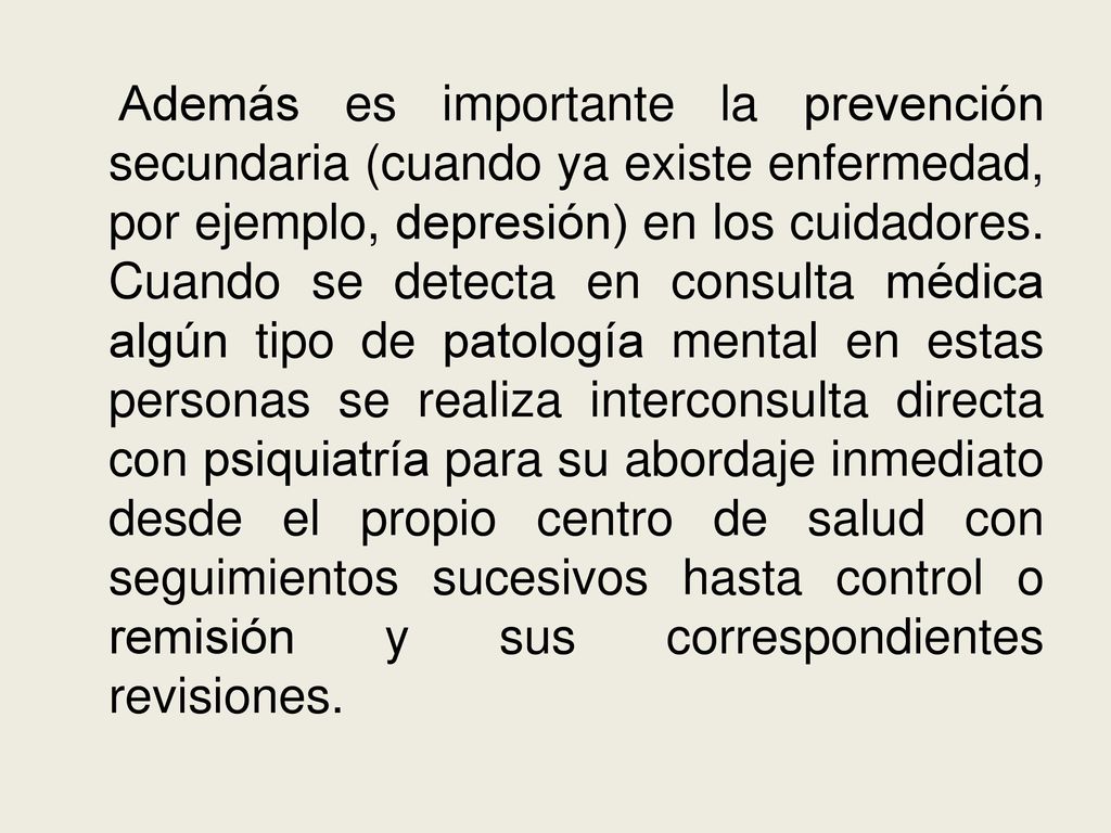 Además es importante la prevención secundaria (cuando ya existe enfermedad, por ejemplo, depresión) en los cuidadores.