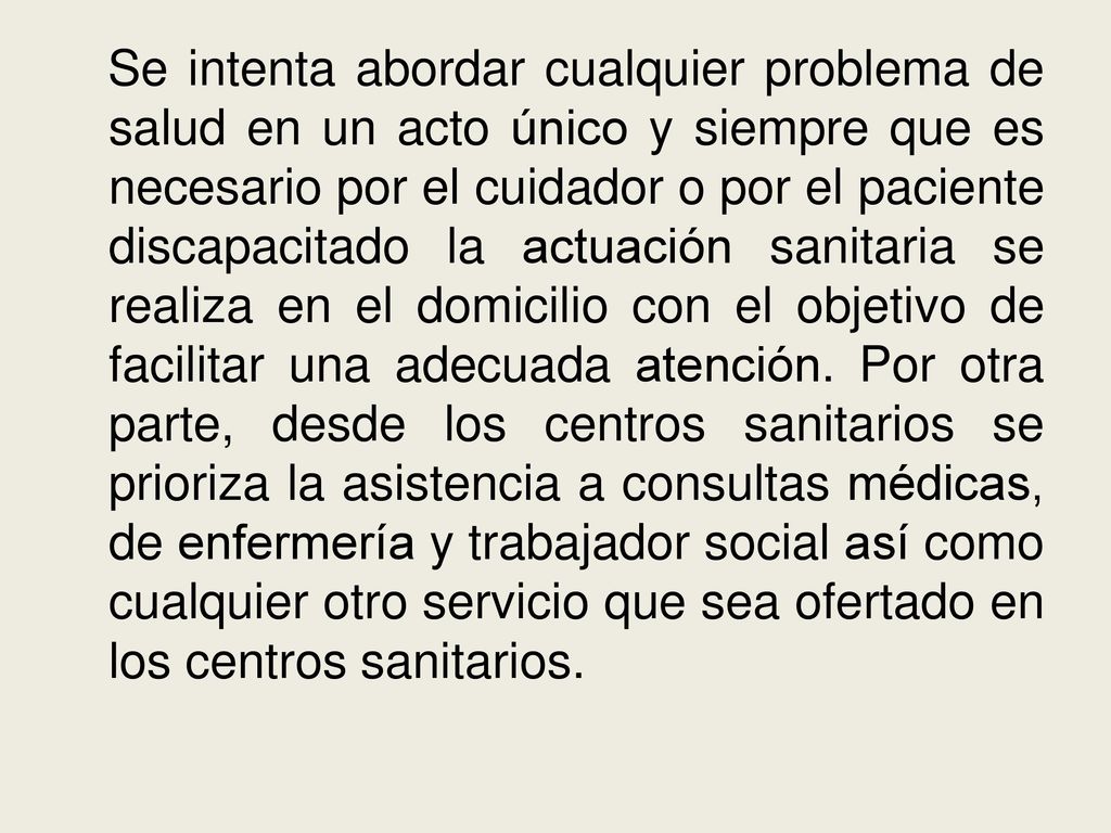 Se intenta abordar cualquier problema de salud en un acto único y siempre que es necesario por el cuidador o por el paciente discapacitado la actuación sanitaria se realiza en el domicilio con el objetivo de facilitar una adecuada atención.