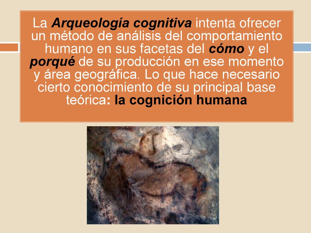 La Arqueología cognitiva intenta ofrecer un método de análisis del comportamiento humano en sus facetas del cómo y el porqué de su producción en ese momento y área geográfica.