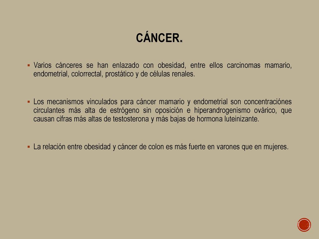 Cáncer. Varios cánceres se han enlazado con obesidad, entre ellos carcinomas mamario, endometrial, colorrectal, prostático y de células renales.